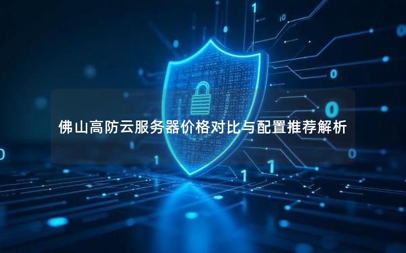 佛山高防云服务器价格对比与配置推荐解析