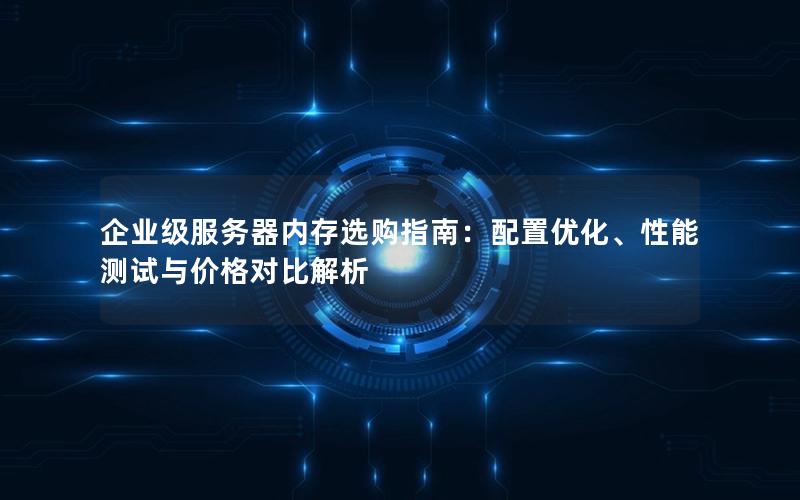 企业级服务器内存选购指南：配置优化、性能测试与价格对比解析