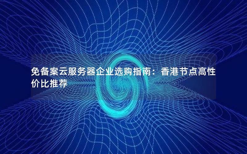 免备案云服务器企业选购指南：香港节点高性价比推荐