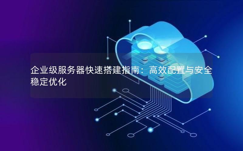 企业级服务器快速搭建指南：高效配置与安全稳定优化