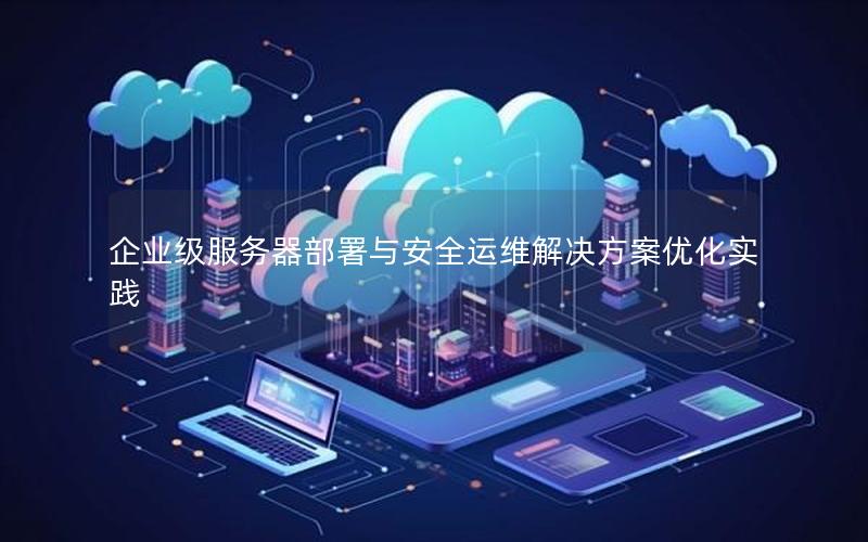 企业级服务器部署与安全运维解决方案优化实践