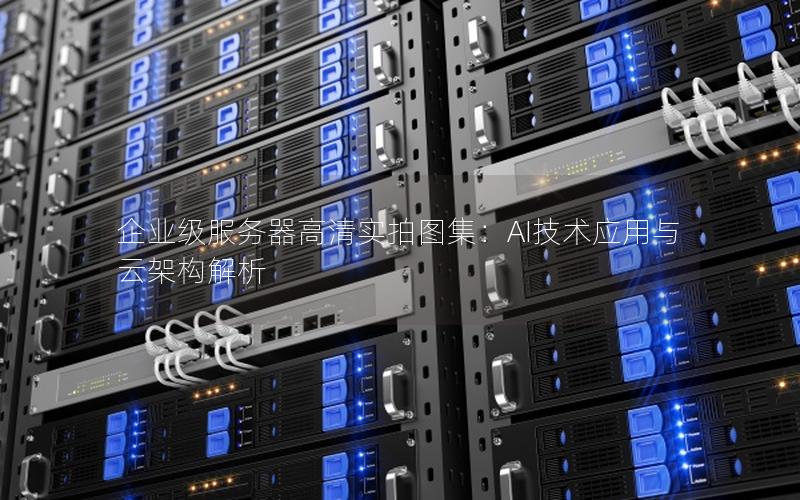 企业级服务器高清实拍图集：AI技术应用与云架构解析