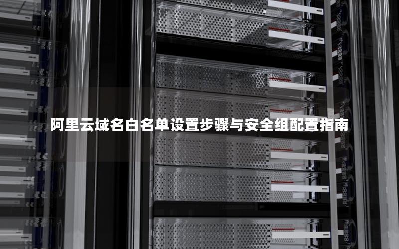 阿里云域名白名单设置步骤与安全组配置指南