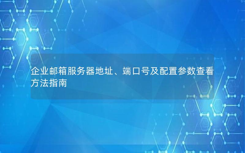 企业邮箱服务器地址、端口号及配置参数查看方法指南