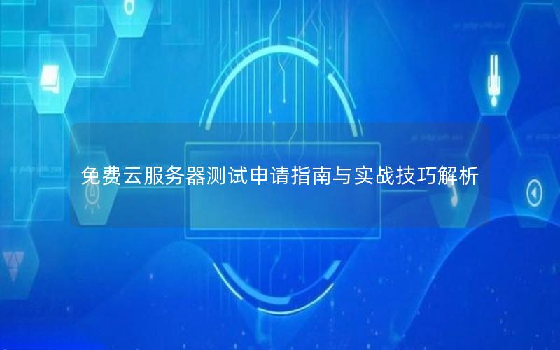 免费云服务器测试申请指南与实战技巧解析