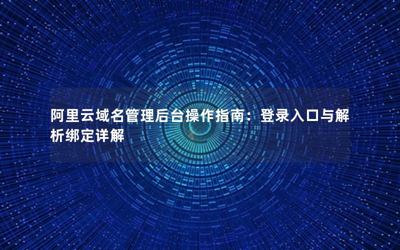 阿里云域名管理后台操作指南：登录入口与解析绑定详解