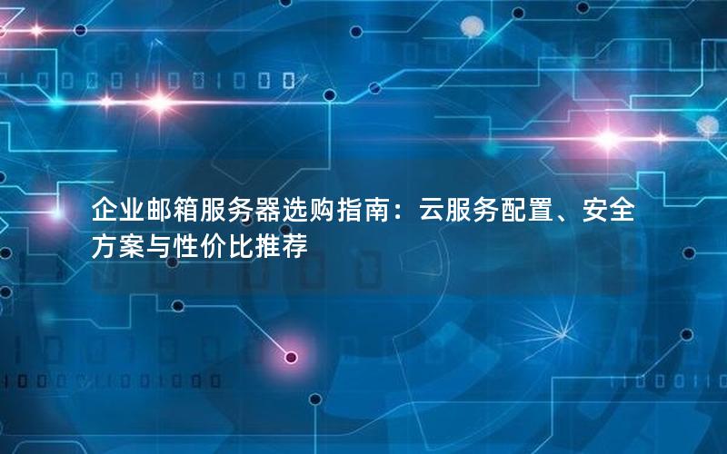 企业邮箱服务器选购指南：云服务配置、安全方案与性价比推荐