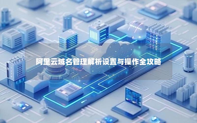 阿里云域名管理解析设置与操作全攻略