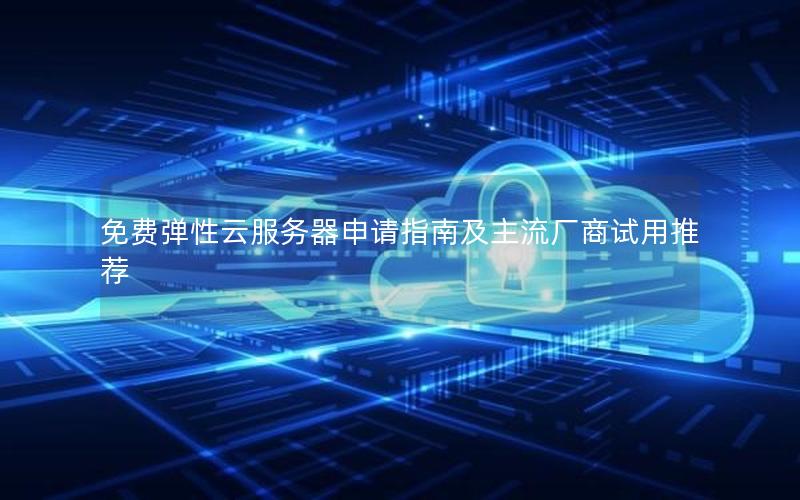 免费弹性云服务器申请指南及主流厂商试用推荐