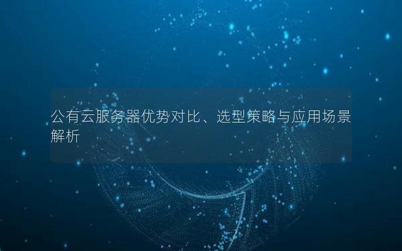 公有云服务器优势对比、选型策略与应用场景解析