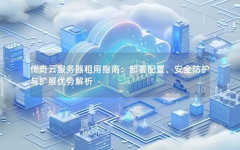 传奇云服务器租用指南：部署配置、安全防护与扩展优势解析