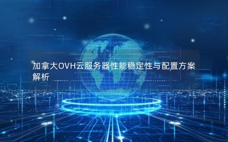加拿大OVH云服务器性能稳定性与配置方案解析