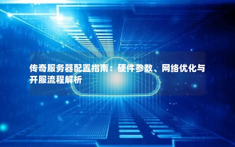传奇服务器配置指南：硬件参数、网络优化与开服流程解析
