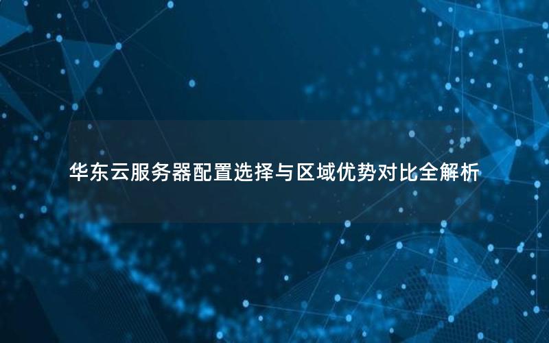 华东云服务器配置选择与区域优势对比全解析