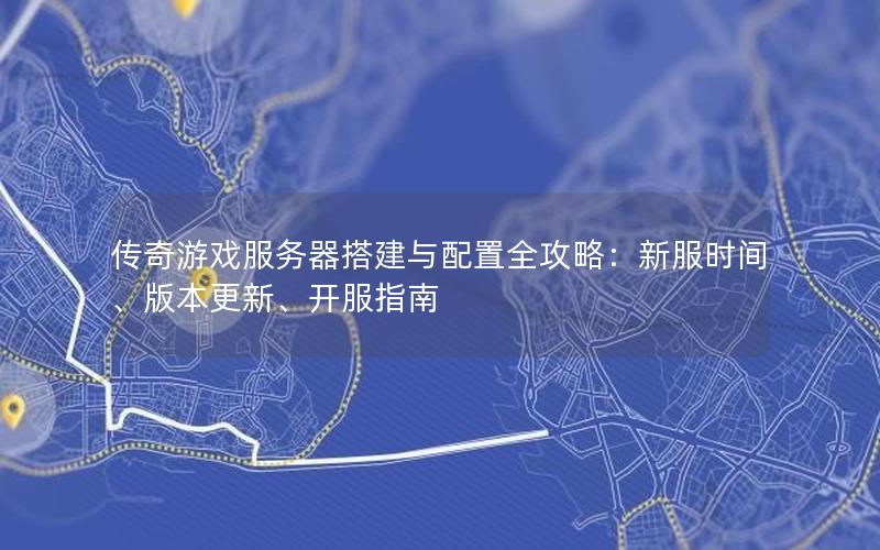 传奇游戏服务器搭建与配置全攻略：新服时间、版本更新、开服指南