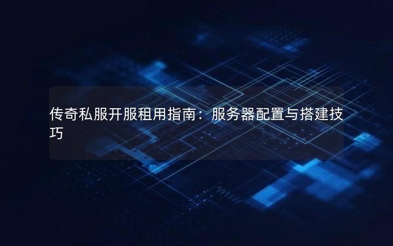 传奇私服开服租用指南：服务器配置与搭建技巧