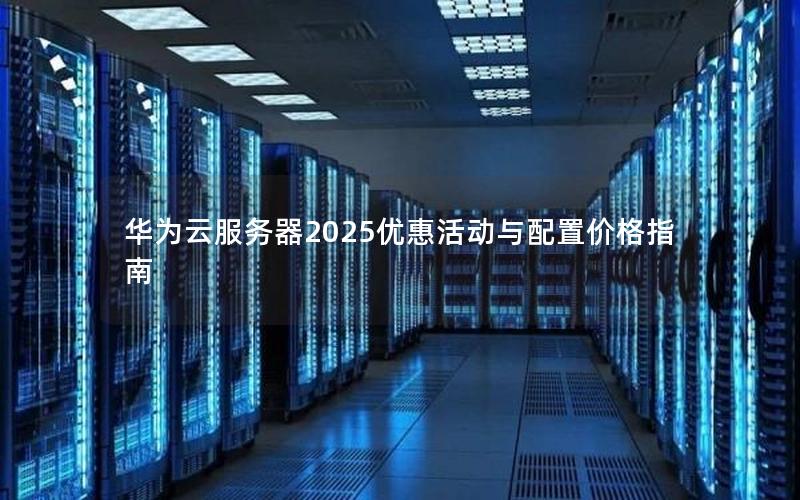 华为云服务器2025优惠活动与配置价格指南