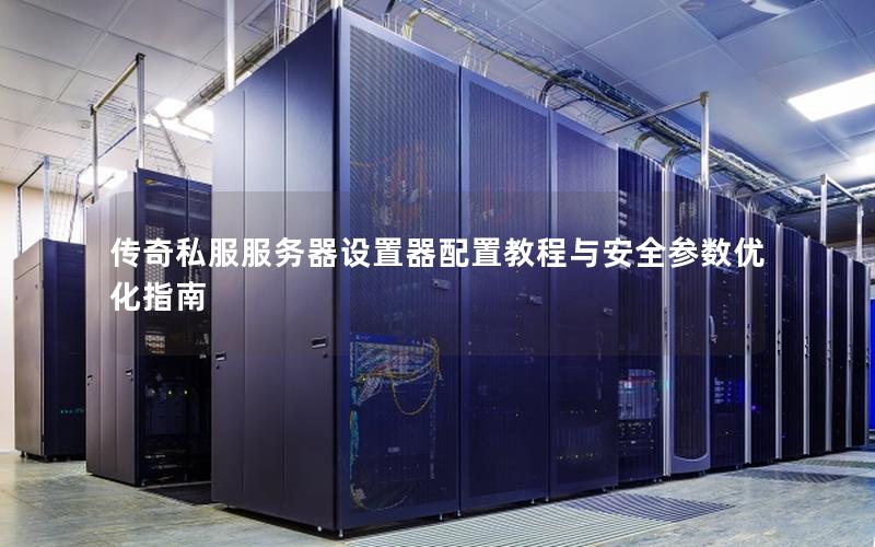 传奇私服服务器设置器配置教程与安全参数优化指南