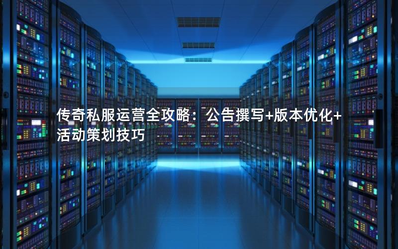 传奇私服运营全攻略：公告撰写+版本优化+活动策划技巧