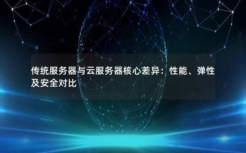 传统服务器与云服务器核心差异：性能、弹性及安全对比