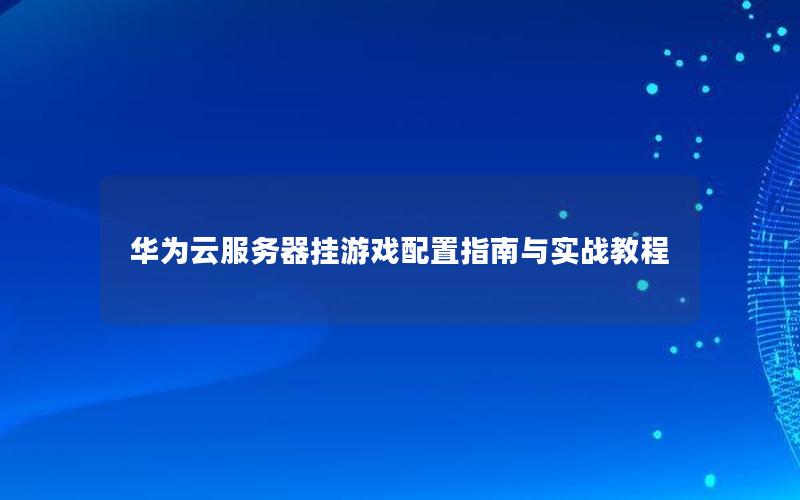 华为云服务器挂游戏配置指南与实战教程