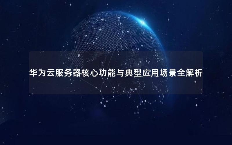 华为云服务器核心功能与典型应用场景全解析