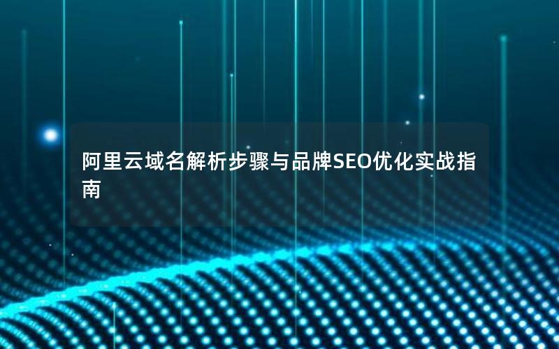 阿里云域名解析步骤与品牌SEO优化实战指南
