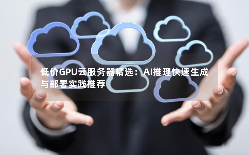 低价GPU云服务器精选：AI推理快速生成与部署实践推荐