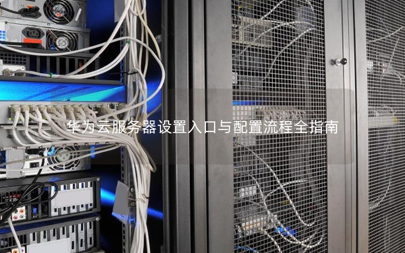 华为云服务器设置入口与配置流程全指南