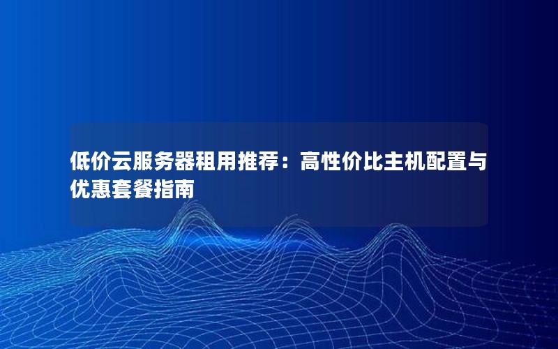 低价云服务器租用推荐：高性价比主机配置与优惠套餐指南
