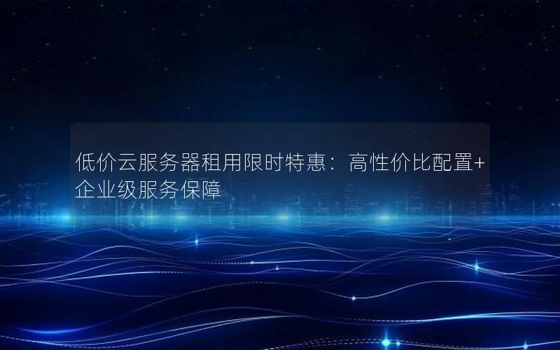 低价云服务器租用限时特惠：高性价比配置+企业级服务保障
