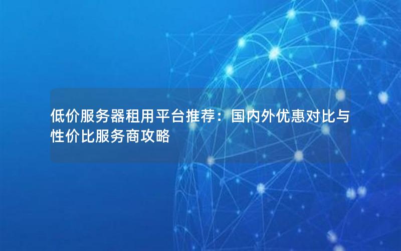 低价服务器租用平台推荐：国内外优惠对比与性价比服务商攻略