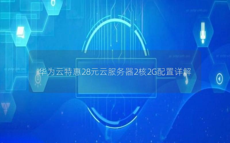 华为云特惠28元云服务器2核2G配置详解