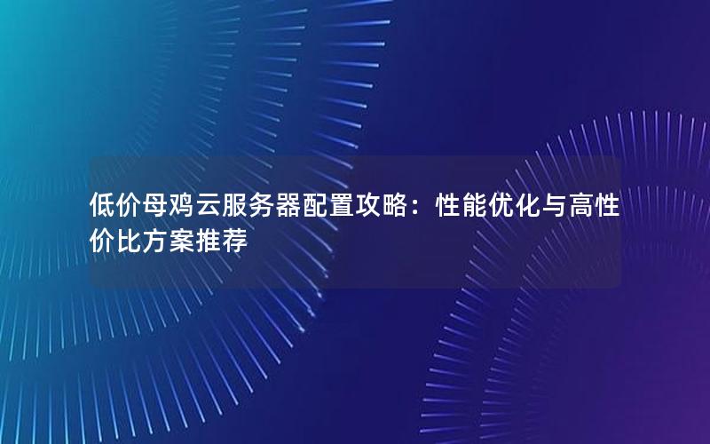 低价母鸡云服务器配置攻略：性能优化与高性价比方案推荐