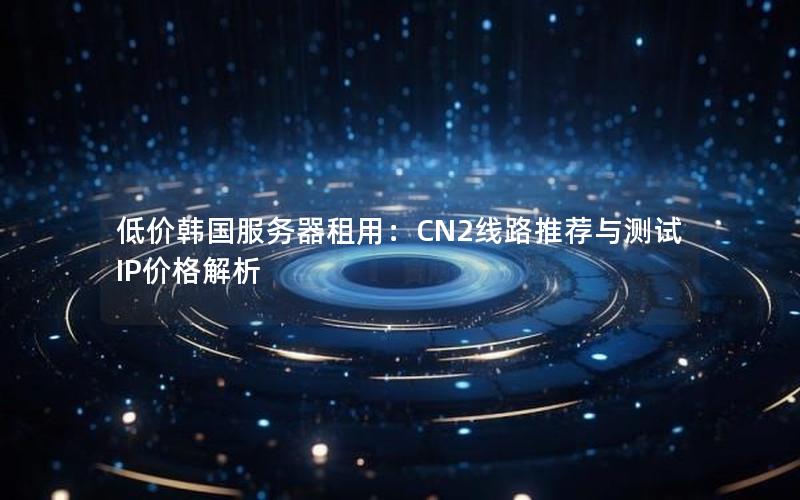 低价韩国服务器租用：CN2线路推荐与测试IP价格解析