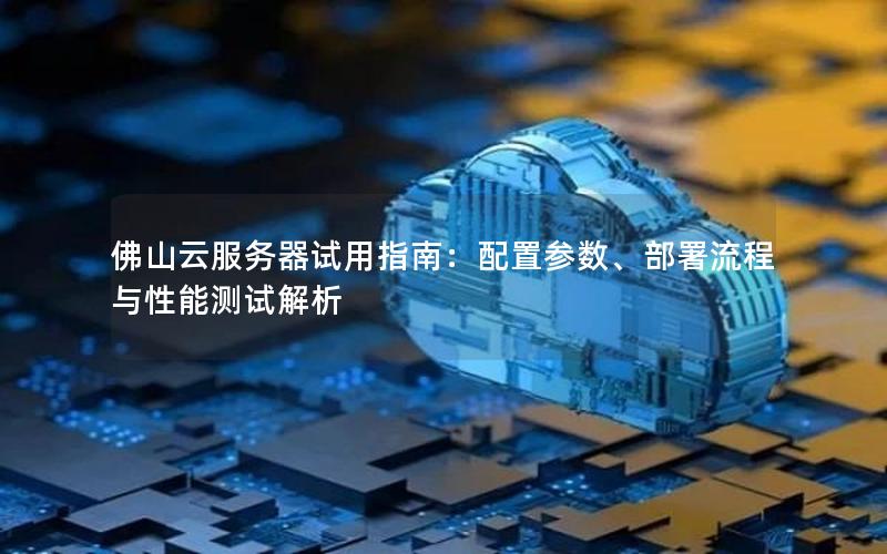 佛山云服务器试用指南：配置参数、部署流程与性能测试解析