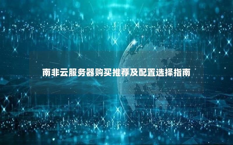 南非云服务器购买推荐及配置选择指南