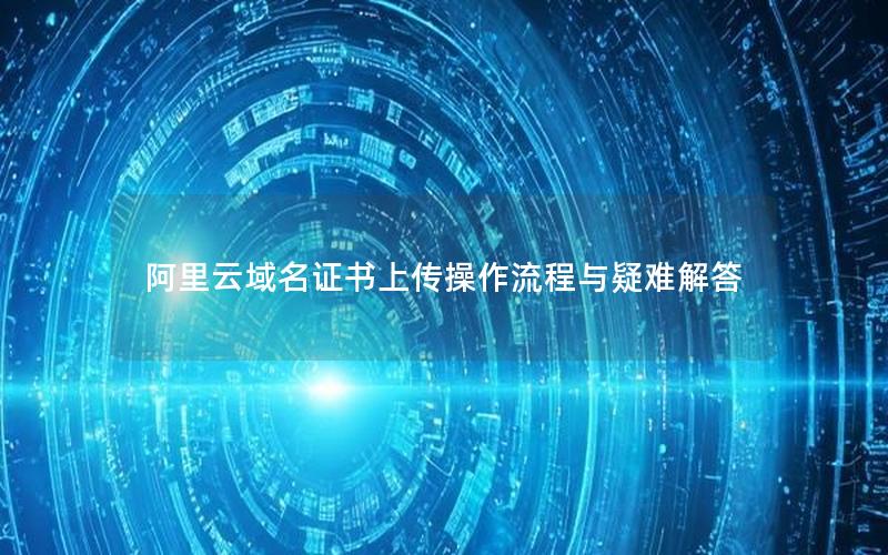阿里云域名证书上传操作流程与疑难解答