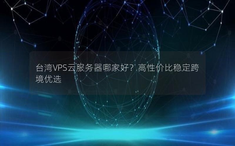 台湾VPS云服务器哪家好？高性价比稳定跨境优选