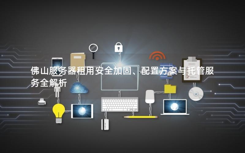 佛山服务器租用安全加固、配置方案与托管服务全解析