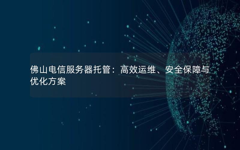 佛山电信服务器托管：高效运维、安全保障与优化方案