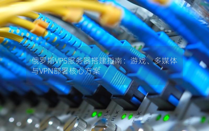 俄罗斯VPS服务器搭建指南：游戏、多媒体与VPN部署核心方案