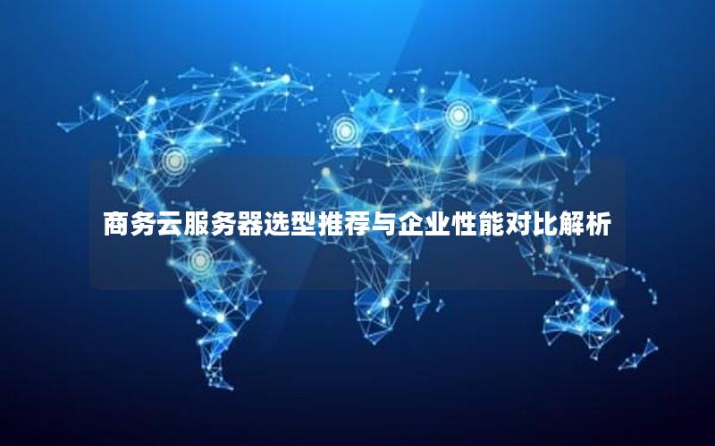 商务云服务器选型推荐与企业性能对比解析
