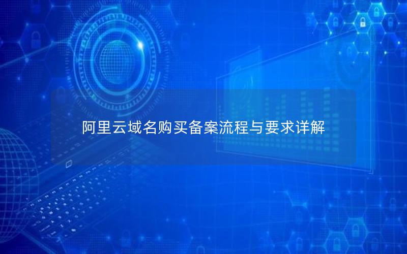 阿里云域名购买备案流程与要求详解
