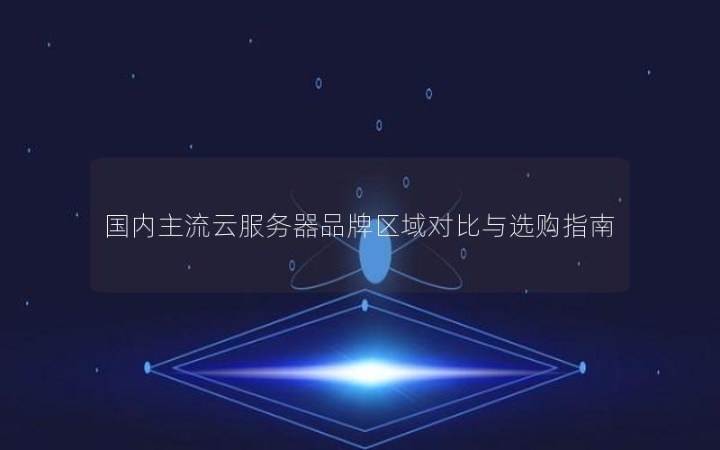 国内主流云服务器品牌区域对比与选购指南