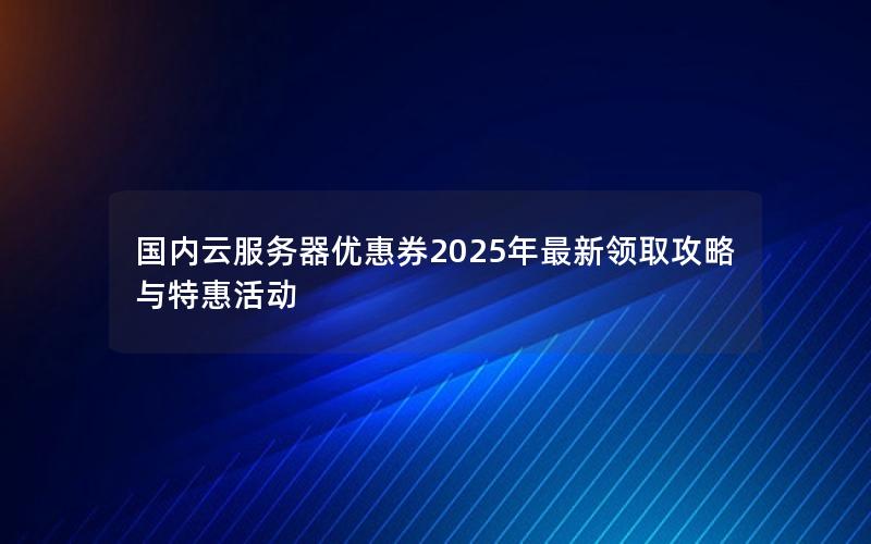 国内云服务器优惠券2025年最新领取攻略与特惠活动