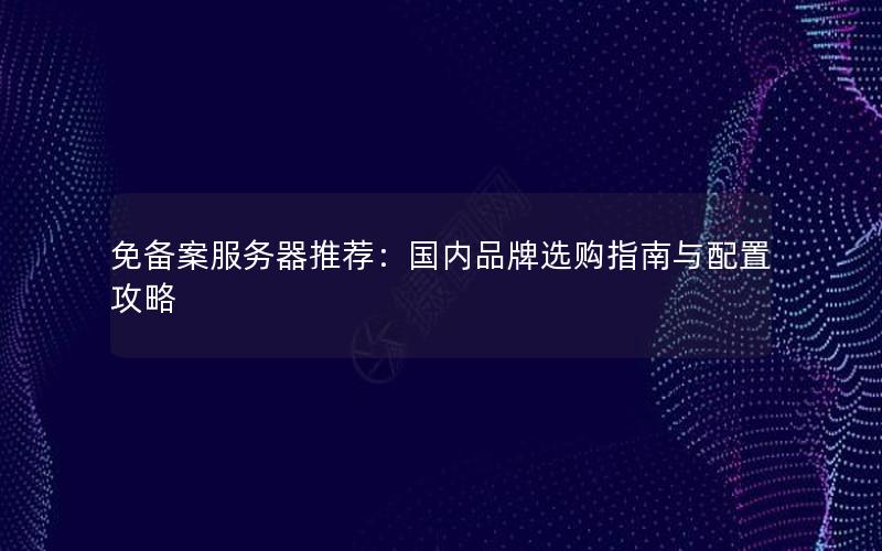 免备案服务器推荐：国内品牌选购指南与配置攻略