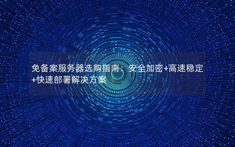 免备案服务器选购指南：安全加密+高速稳定+快速部署解决方案