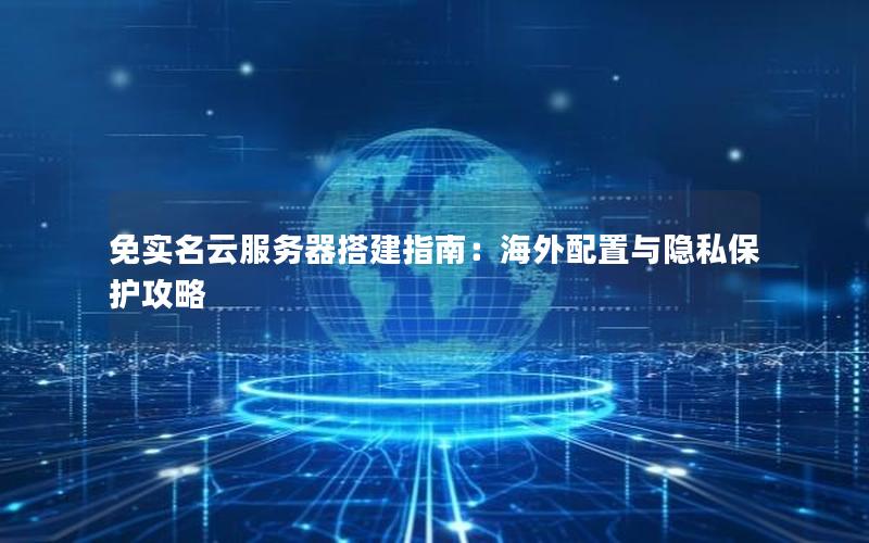 免实名云服务器搭建指南：海外配置与隐私保护攻略