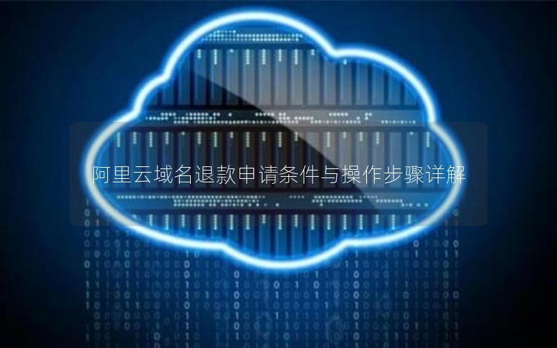 阿里云域名退款申请条件与操作步骤详解